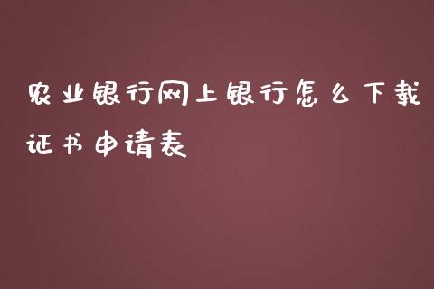 农业银行网上银行怎么下载证书申请表_https://m.jnkyh.com_期货开户条件_第1张