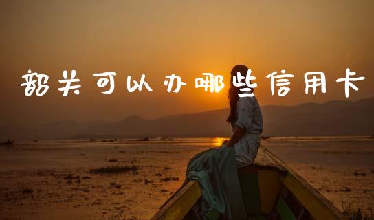 韶关可以办哪些信用卡_https://m.jnkyh.com_股票交易_第1张