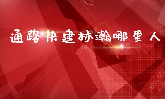 通路快建林瀚哪里人_https://m.jnkyh.com_股票交易_第1张