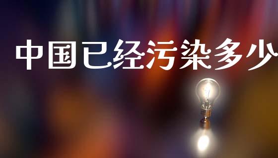 中国已经污染多少_https://m.jnkyh.com_国际原油_第1张
