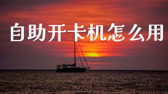 自助开卡机怎么用_https://m.jnkyh.com_国际原油_第1张
