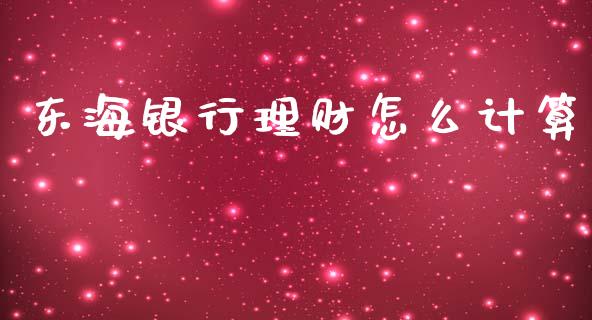 东海银行理财怎么计算_https://m.jnkyh.com_国际原油_第1张