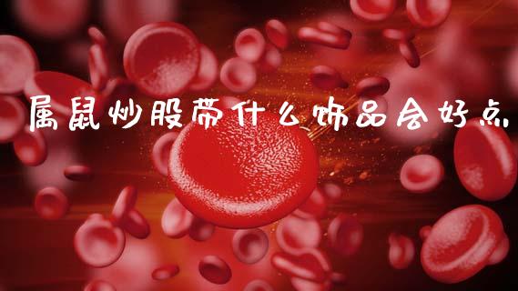 属鼠炒股带什么饰品会好点_https://m.jnkyh.com_国际原油_第1张