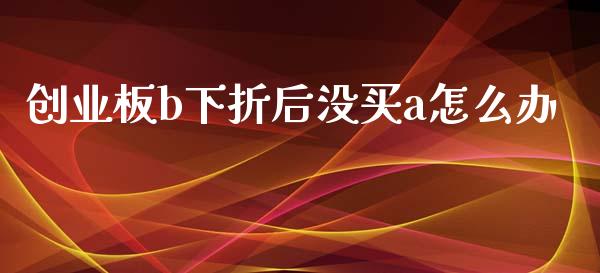 创业板b下折后没买a怎么办_https://m.jnkyh.com_期货开户条件_第1张