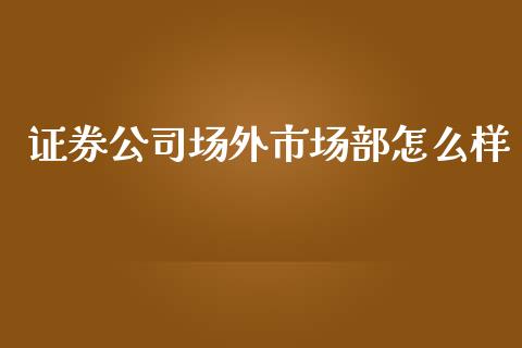 证券公司场外市场部怎么样_https://m.jnkyh.com_股指期货_第1张