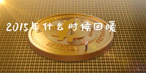 2015年什么时候回暖_https://m.jnkyh.com_期货开户条件_第1张