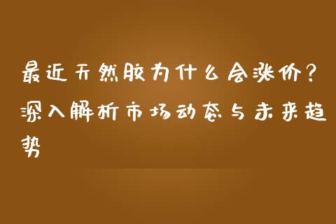 最近天然胶为什么会涨价？深入解析市场动态与未来趋势_https://m.jnkyh.com_期货开户条件_第1张