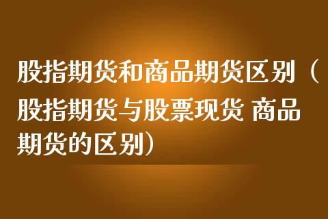 股指期货和商品期货区别(股指期货与股票现货 商品期货的区别)_期货开户条件_第1张_股指期货_期货开户条件_国际原油_股票交易 股指期货和商品期货区别(股指期货与股票现货 商品期货的区别)_https://m.jnkyh.com_期货开户条件_第1张