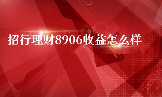 招行理财8906收益怎么样_https://m.jnkyh.com_股票交易_第1张