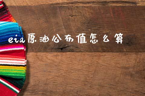 eia原油公布值怎么算_https://m.jnkyh.com_国际原油_第1张