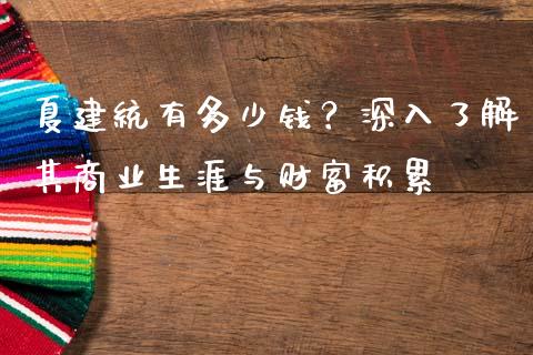 夏建统有多少钱？深入了解其商业生涯与财富积累_https://m.jnkyh.com_股票交易_第1张