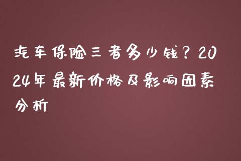 汽车保险三者多少钱？2024年最新价格及影响因素分析_https://m.jnkyh.com_期货开户条件_第1张
