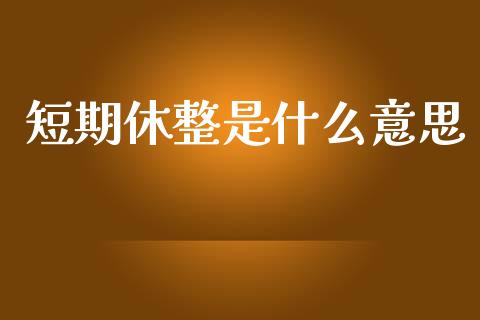 短期休整是什么意思_https://m.jnkyh.com_股指期货_第1张