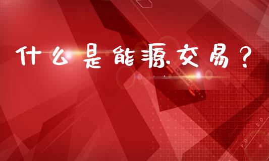 什么是能源交易?_股票交易_第1张_股指期货_期货开户条件_国际原油_股票交易 什么是能源交易?_https://m.jnkyh.com_股票交易_第1张