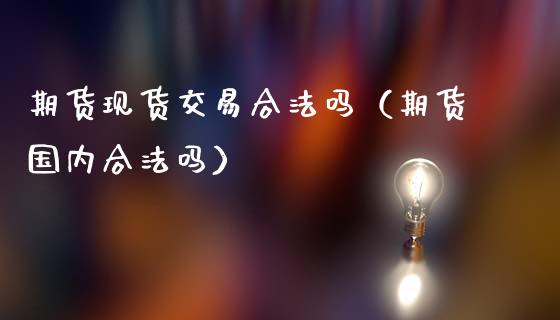 期货现货交易合法吗（期货国内合法吗）_https://m.jnkyh.com_股票交易_第1张