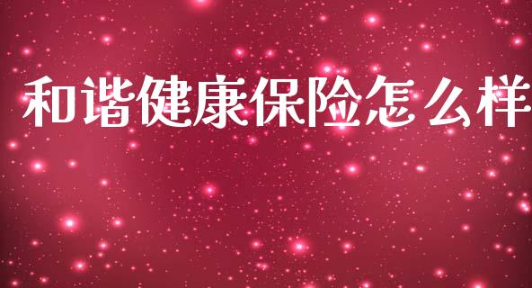 和谐健康保险怎么样_https://m.jnkyh.com_股指期货_第1张