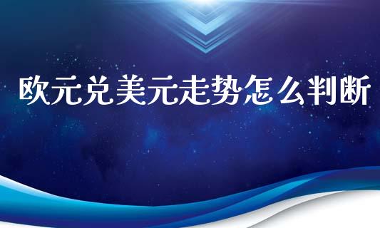 欧元兑美元走势怎么判断_https://m.jnkyh.com_国际原油_第1张