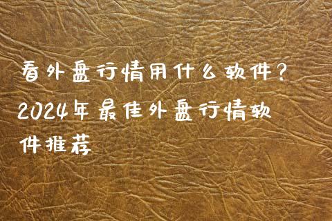 看外盘行情用什么软件？ 2024年最佳外盘行情软件推荐_https://m.jnkyh.com_期货开户条件_第1张