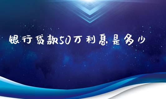 银行贷款50万利息是多少_https://m.jnkyh.com_期货开户条件_第1张