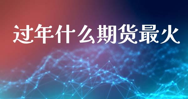 过年什么期货最火_https://m.jnkyh.com_股指期货_第1张