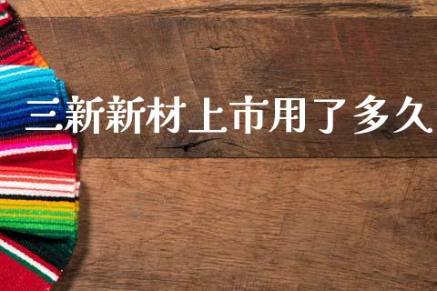 三新新材上市用了多久_https://m.jnkyh.com_国际原油_第1张