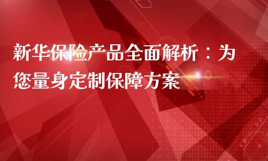 新华保险产品全面解析：为您量身定制保障方案_https://m.jnkyh.com_股票交易_第1张