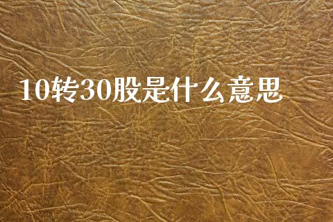 10转30股是什么意思_https://m.jnkyh.com_期货开户条件_第1张