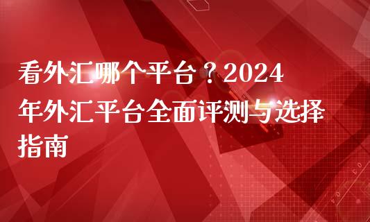看外汇哪个平台？2024年外汇平台全面评测与选择指南_https://m.jnkyh.com_股票交易_第1张