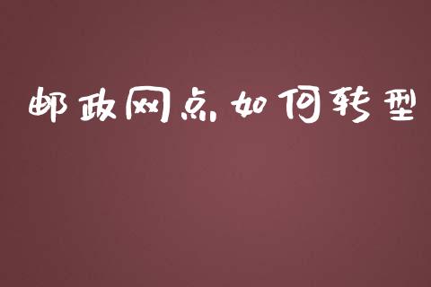 邮政网点如何转型_https://m.jnkyh.com_期货开户条件_第1张