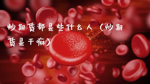炒期货都是些什么人(炒期货是干嘛)_期货开户条件_第1张_股指期货_期货开户条件_国际原油_股票交易 炒期货都是些什么人(炒期货是干嘛)_https://m.jnkyh.com_期货开户条件_第1张