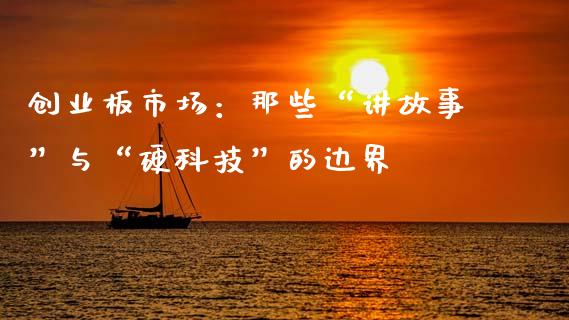 创业板市场：那些“讲故事”与“硬科技”的边界_https://m.jnkyh.com_股指期货_第1张