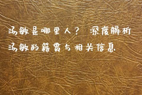 汤敏是哪里人？ 深度解析汤敏的籍贯与相关信息_https://m.jnkyh.com_股票交易_第1张