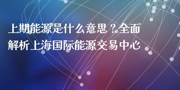 上期能源是什么意思？全面解析上海国际能源交易中心_https://m.jnkyh.com_期货开户条件_第1张