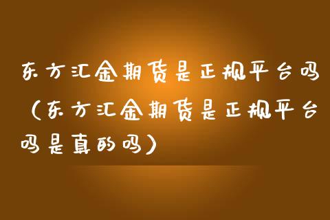 东方汇金期货是正规平台吗(东方汇金期货是正规平台吗是真的吗)_期货开户条件_第1张_股指期货_期货开户条件_国际原油_股票交易 东方汇金期货是正规平台吗(东方汇金期货是正规平台吗是真的吗)_https://m.jnkyh.com_期货开户条件_第1张