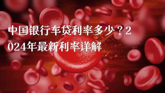 中国银行车贷利率多少？2024年最新利率详解_https://m.jnkyh.com_股指期货_第1张