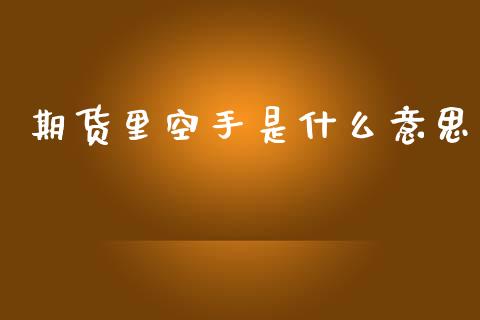 期货里空手是什么意思_https://m.jnkyh.com_期货开户条件_第1张