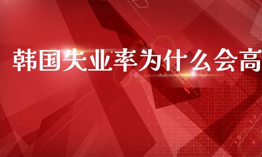 韩国失业率为什么会高_https://m.jnkyh.com_股指期货_第1张