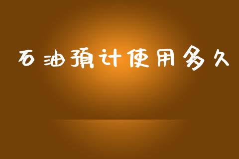 石油预计使用多久_https://m.jnkyh.com_国际原油_第1张
