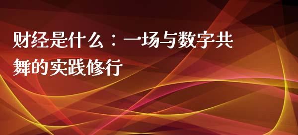 财经是什么：一场与数字共舞的实践修行_https://m.jnkyh.com_国际原油_第1张