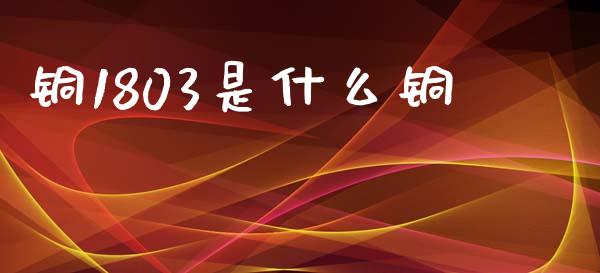 铜1803是什么铜_https://m.jnkyh.com_股指期货_第1张