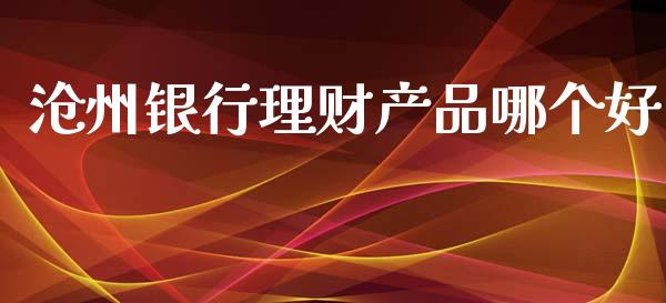 沧州银行理财产品哪个好_https://m.jnkyh.com_股指期货_第1张