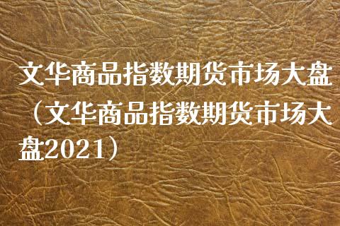 文华商品指数期货市场大盘(文华商品指数期货市场大盘2021)_股指期货_第1张_股指期货_期货开户条件_国际原油_股票交易 文华商品指数期货市场大盘(文华商品指数期货市场大盘2021)_https://m.jnkyh.com_股指期货_第1张