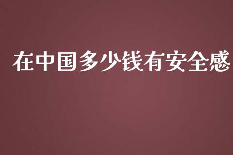 在中国多少钱有安全感_https://m.jnkyh.com_股票交易_第1张