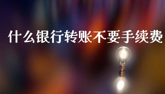 什么银行转账不要手续费_https://m.jnkyh.com_国际原油_第1张
