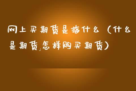 网上买期货是指什么（什么是期货,怎样购买期货）_https://m.jnkyh.com_期货开户条件_第1张