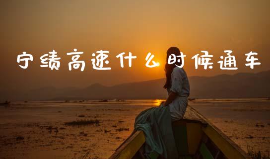 宁绩高速什么时候通车_https://m.jnkyh.com_股票交易_第1张