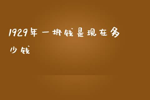 1929年一块钱是现在多少钱_https://m.jnkyh.com_股指期货_第1张