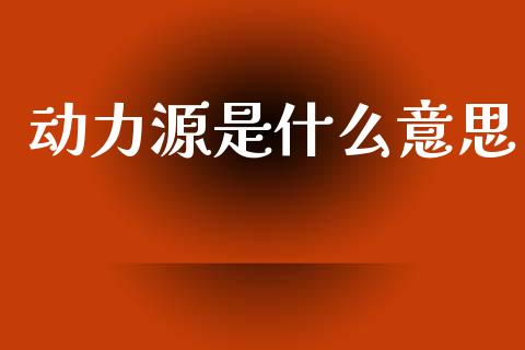 动力源是什么意思_https://m.jnkyh.com_股指期货_第1张