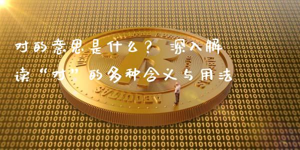 对的意思是什么？ 深入解读“对”的多种含义与用法_https://m.jnkyh.com_股指期货_第1张