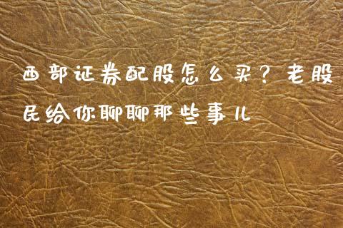 西部证券配股怎么买？老股民给你聊聊那些事儿_https://m.jnkyh.com_股票交易_第1张